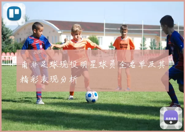 南非足球现役明星球员全名单及其精彩表现分析