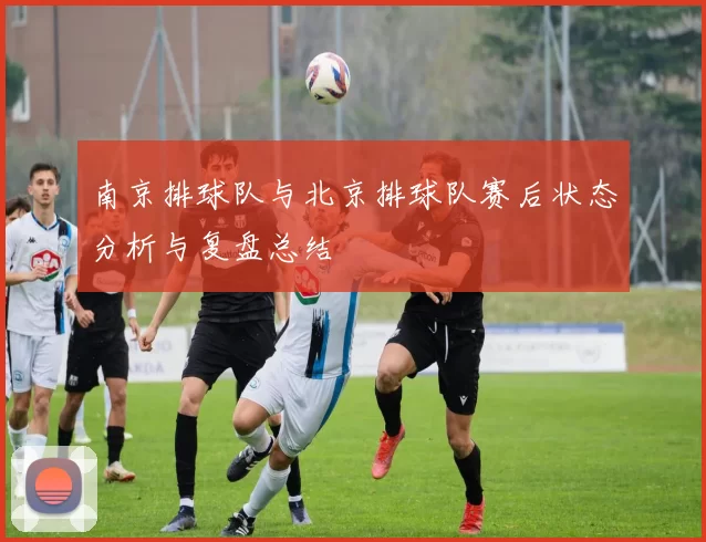 南京排球队与北京排球队赛后状态分析与复盘总结