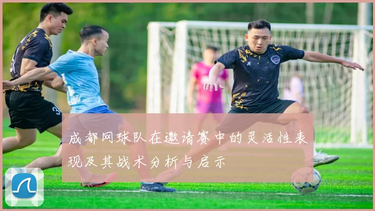 成都网球队在邀请赛中的灵活性表现及其战术分析与启示