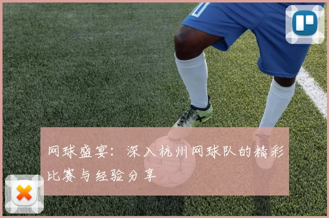 网球盛宴：深入杭州网球队的精彩比赛与经验分享