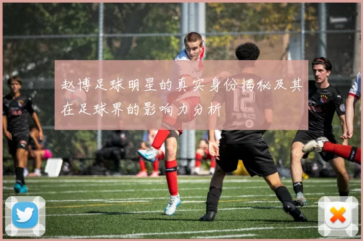 赵博足球明星的真实身份揭秘及其在足球界的影响力分析