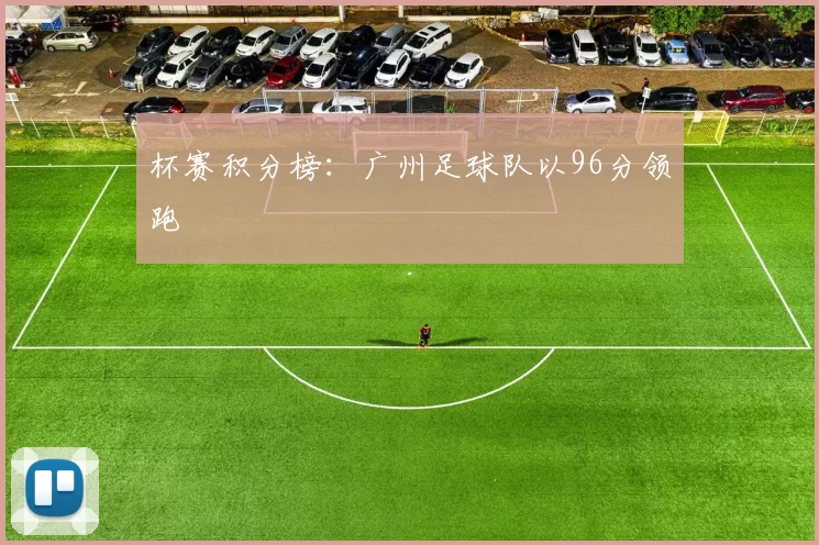 杯赛积分榜：广州足球队以96分领跑