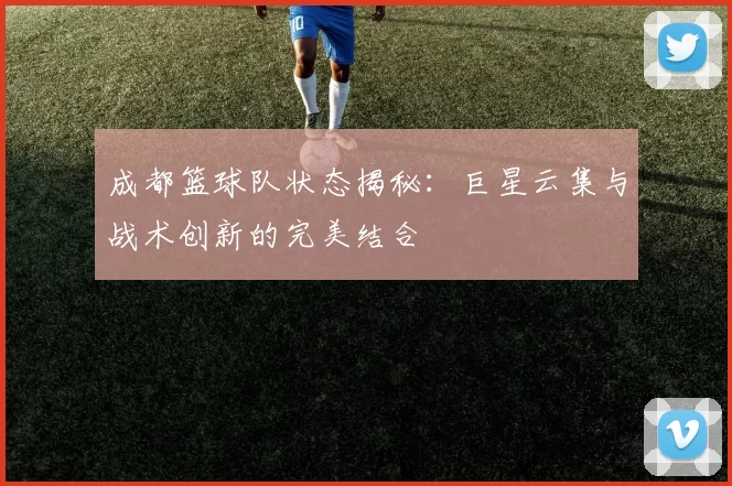 成都篮球队状态揭秘：巨星云集与战术创新的完美结合