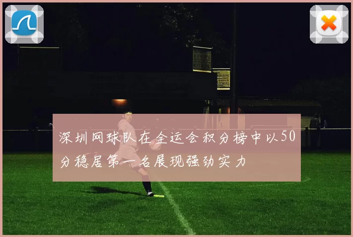 深圳网球队在全运会积分榜中以50分稳居第一名展现强劲实力