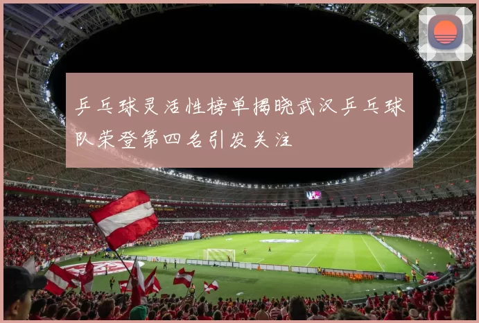 乒乓球灵活性榜单揭晓武汉乒乓球队荣登第四名引发关注