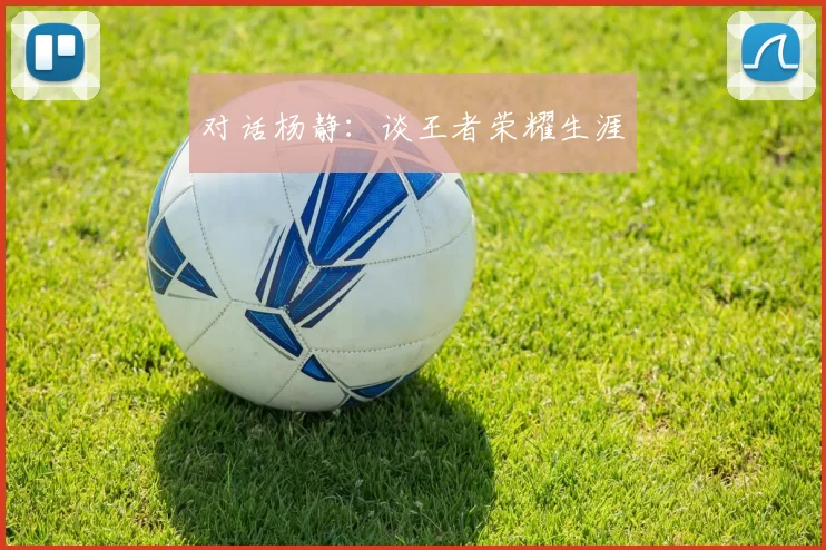 对话杨静：谈王者荣耀生涯