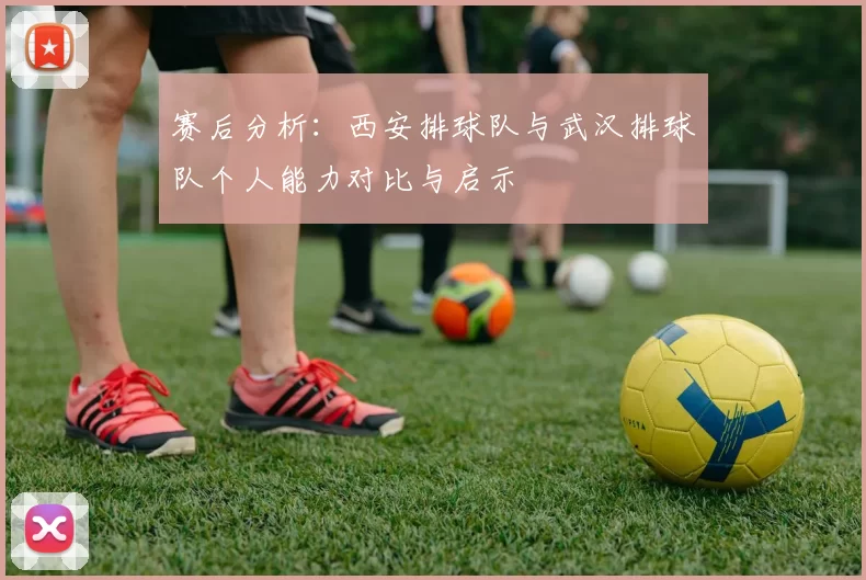 赛后分析：西安排球队与武汉排球队个人能力对比与启示